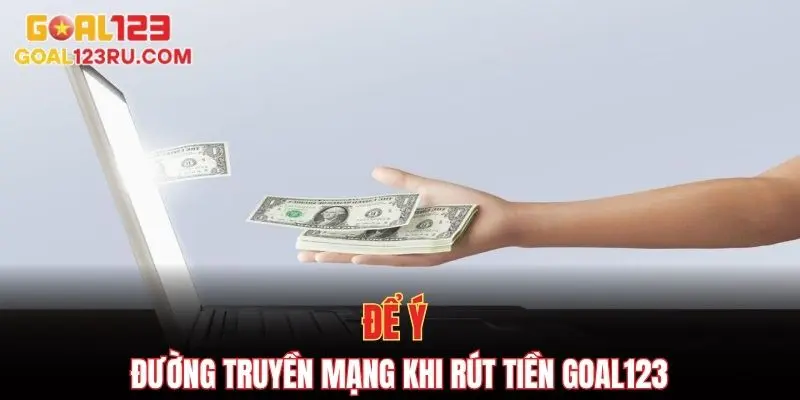 Rút Tiền Goal123 Với Các Bước Nhanh Gọn Và Hiệu Quả 3 Để ý đường truyền mạng khi rút tiền goal123