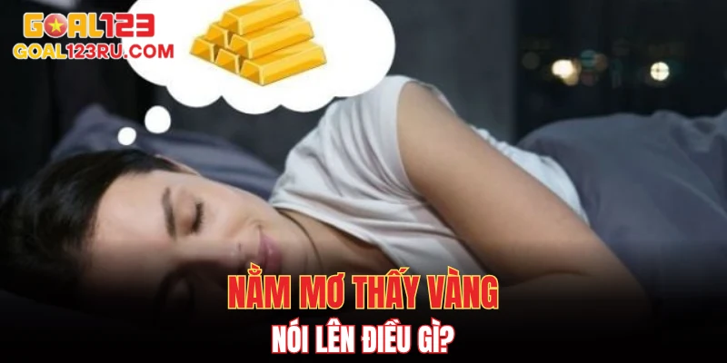 Nằm Mơ Thấy Vàng, Giấc Mộng Giàu Sang, Cơ Hội Nở Hoa 2 Nằm mơ thấy vàng nói lên điều gì?